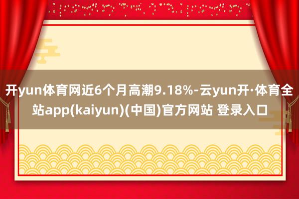 开yun体育网近6个月高潮9.18%-云yun开·体育全站app(kaiyun)(中国)官方网站 登录入口