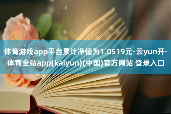 体育游戏app平台累计净值为1.0519元-云yun开·体育全站app(kaiyun)(中国)官方网站 登录入口