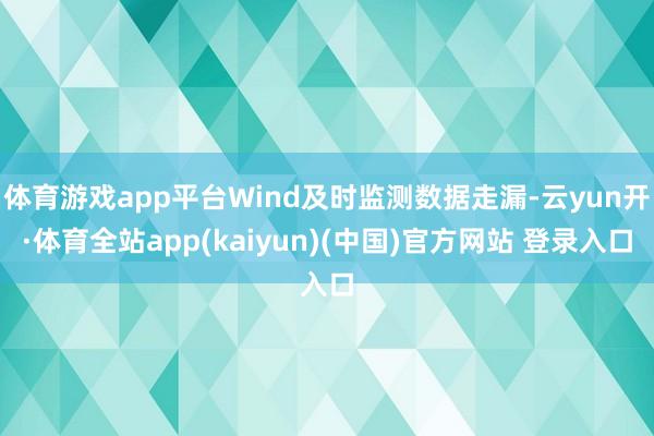 体育游戏app平台Wind及时监测数据走漏-云yun开·体育全站app(kaiyun)(中国)官方网站 登录入口