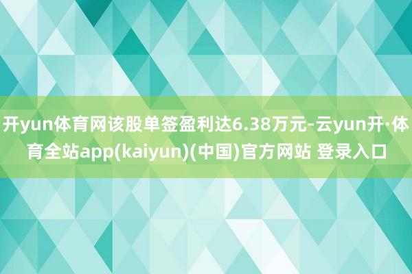 开yun体育网该股单签盈利达6.38万元-云yun开·体育全站app(kaiyun)(中国)官方网站 登录入口