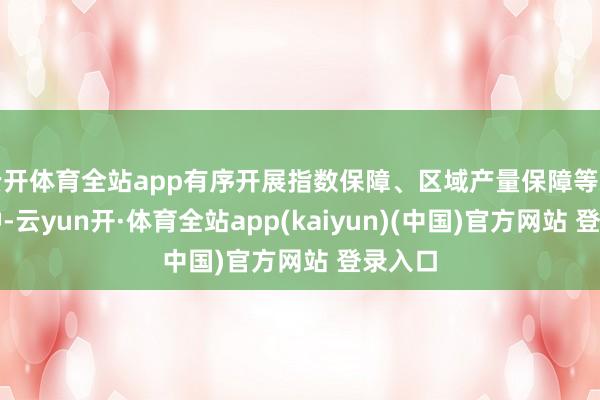 云开体育全站app有序开展指数保障、区域产量保障等新式险种-云yun开·体育全站app(kaiyun)(中国)官方网站 登录入口