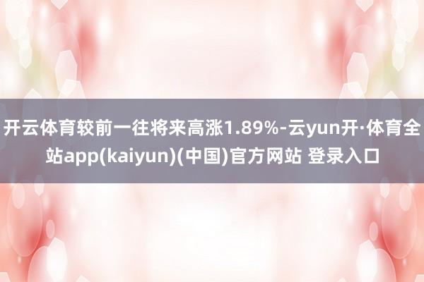 开云体育较前一往将来高涨1.89%-云yun开·体育全站app(kaiyun)(中国)官方网站 登录入口