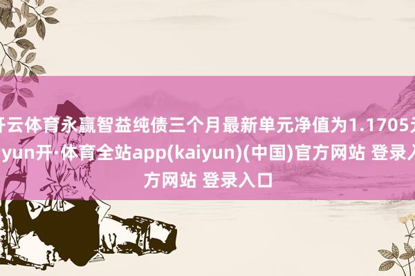 开云体育永赢智益纯债三个月最新单元净值为1.1705元-云yun开·体育全站app(kaiyun)(中国)官方网站 登录入口