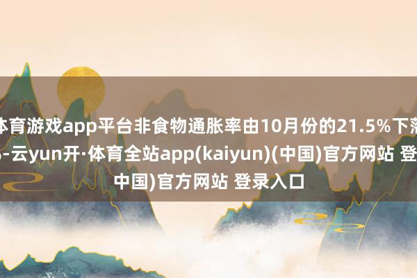 体育游戏app平台非食物通胀率由10月份的21.5%下落20.7%-云yun开·体育全站app(kaiyun)(中国)官方网站 登录入口