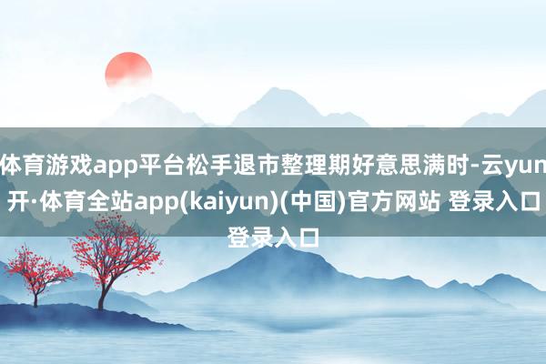 体育游戏app平台松手退市整理期好意思满时-云yun开·体育全站app(kaiyun)(中国)官方网站 登录入口