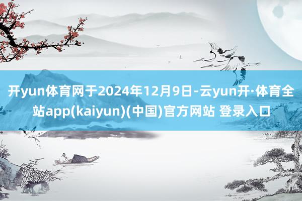 开yun体育网于2024年12月9日-云yun开·体育全站app(kaiyun)(中国)官方网站 登录入口
