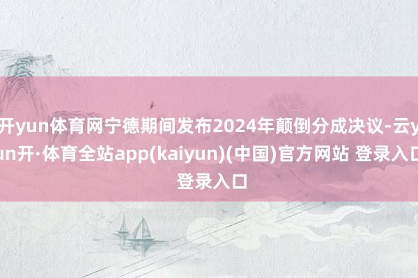 开yun体育网宁德期间发布2024年颠倒分成决议-云yun开·体育全站app(kaiyun)(中国)官方网站 登录入口