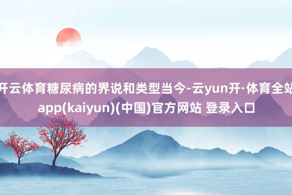 开云体育糖尿病的界说和类型当今-云yun开·体育全站app(kaiyun)(中国)官方网站 登录入口