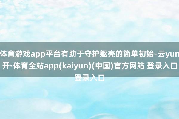 体育游戏app平台有助于守护躯壳的简单初始-云yun开·体育全站app(kaiyun)(中国)官方网站 登录入口