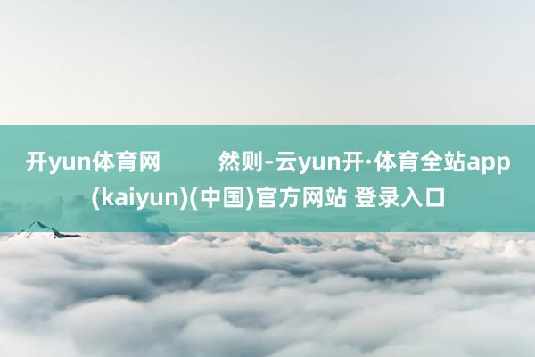 开yun体育网 然则-云yun开·体育全站app(kaiyun)(中国)官方网站 登录入口