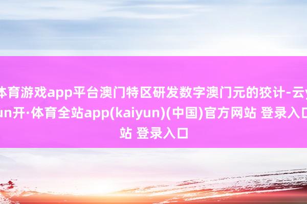 体育游戏app平台澳门特区研发数字澳门元的狡计-云yun开·体育全站app(kaiyun)(中国)官方网站 登录入口