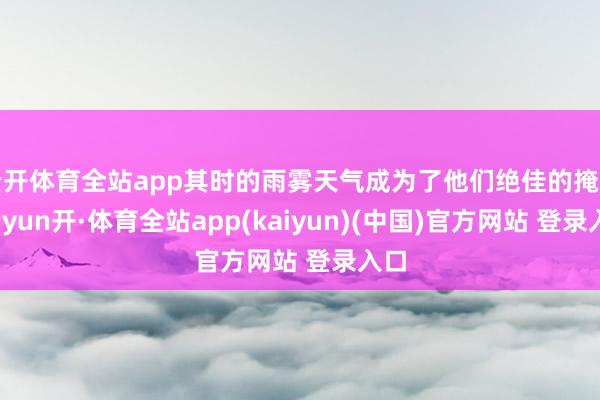 云开体育全站app其时的雨雾天气成为了他们绝佳的掩护-云yun开·体育全站app(kaiyun)(中国)官方网站 登录入口