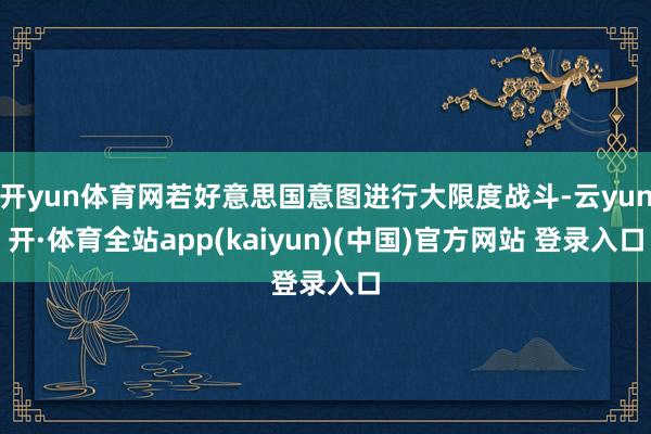 开yun体育网若好意思国意图进行大限度战斗-云yun开·体育全站app(kaiyun)(中国)官方网站 登录入口