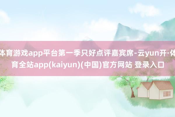 体育游戏app平台第一季只好点评嘉宾席-云yun开·体育全站app(kaiyun)(中国)官方网站 登录入口