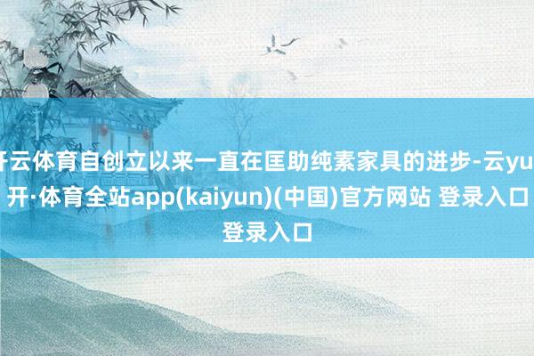 开云体育自创立以来一直在匡助纯素家具的进步-云yun开·体育全站app(kaiyun)(中国)官方网站 登录入口