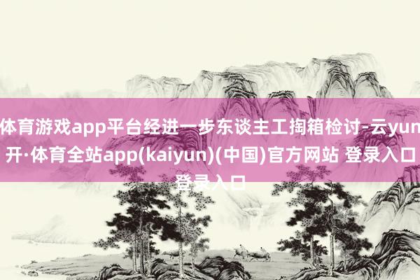 体育游戏app平台经进一步东谈主工掏箱检讨-云yun开·体育全站app(kaiyun)(中国)官方网站 登录入口