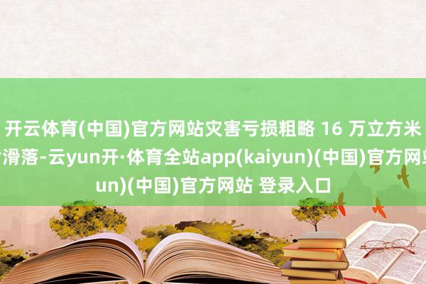 开云体育(中国)官方网站灾害亏损粗略 16 万立方米滑坡体短暂滑落-云yun开·体育全站app(kaiyun)(中国)官方网站 登录入口