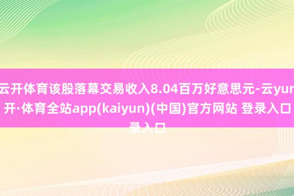 云开体育该股落幕交易收入8.04百万好意思元-云yun开·体育全站app(kaiyun)(中国)官方网站 登录入口