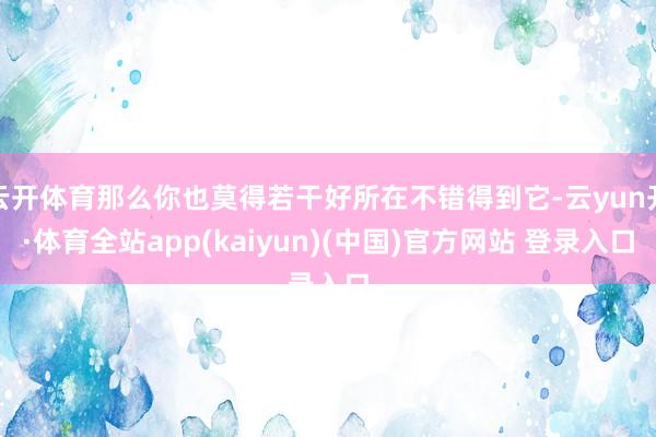 云开体育那么你也莫得若干好所在不错得到它-云yun开·体育全站app(kaiyun)(中国)官方网站 登录入口