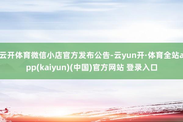 云开体育微信小店官方发布公告-云yun开·体育全站app(kaiyun)(中国)官方网站 登录入口
