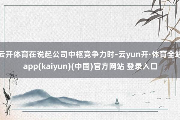 云开体育在说起公司中枢竞争力时-云yun开·体育全站app(kaiyun)(中国)官方网站 登录入口