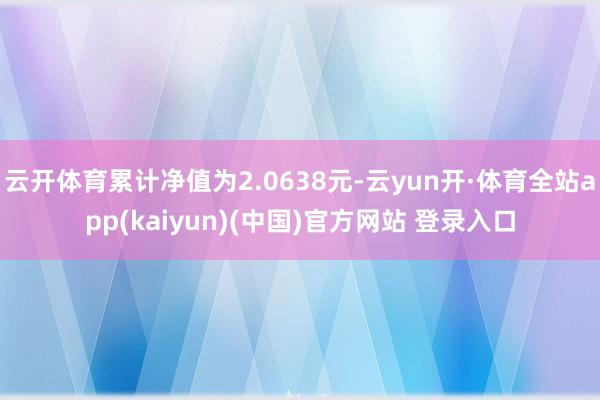 云开体育累计净值为2.0638元-云yun开·体育全站app(kaiyun)(中国)官方网站 登录入口