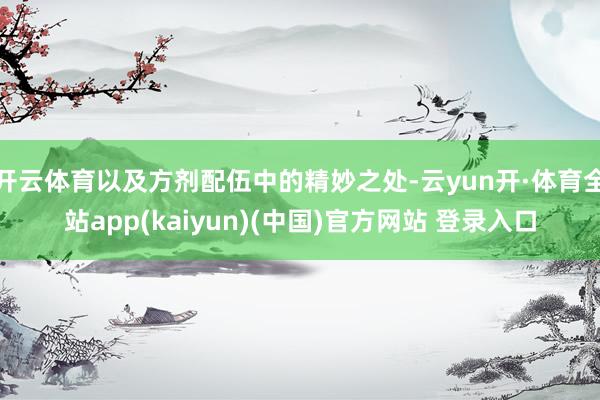 开云体育以及方剂配伍中的精妙之处-云yun开·体育全站app(kaiyun)(中国)官方网站 登录入口