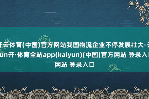 开云体育(中国)官方网站我国物流企业不停发展壮大-云yun开·体育全站app(kaiyun)(中国)官方网站 登录入口