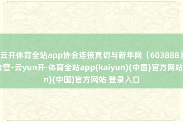 云开体育全站app协会连接真切与新华网（603888）ASFC的合营-云yun开·体育全站app(kaiyun)(中国)官方网站 登录入口