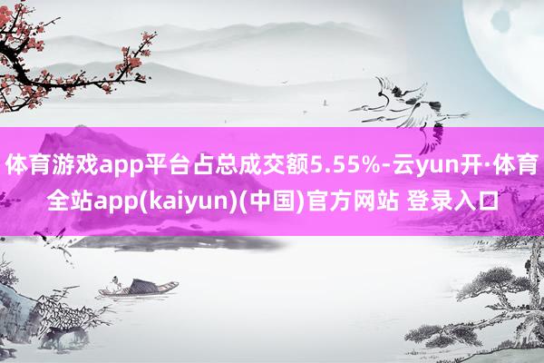体育游戏app平台占总成交额5.55%-云yun开·体育全站app(kaiyun)(中国)官方网站 登录入口