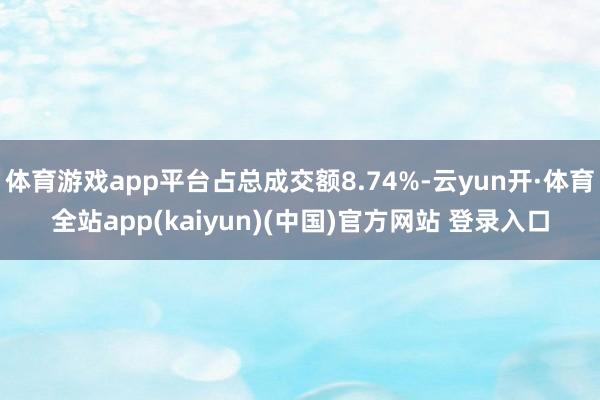 体育游戏app平台占总成交额8.74%-云yun开·体育全站app(kaiyun)(中国)官方网站 登录入口
