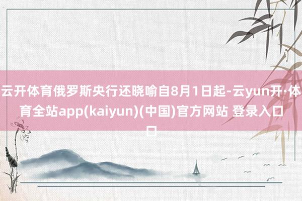 云开体育俄罗斯央行还晓喻自8月1日起-云yun开·体育全站app(kaiyun)(中国)官方网站 登录入口