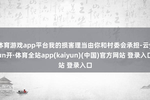体育游戏app平台我的损害理当由你和村委会承担-云yun开·体育全站app(kaiyun)(中国)官方网站 登录入口