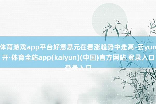 体育游戏app平台好意思元在看涨趋势中走高-云yun开·体育全站app(kaiyun)(中国)官方网站 登录入口