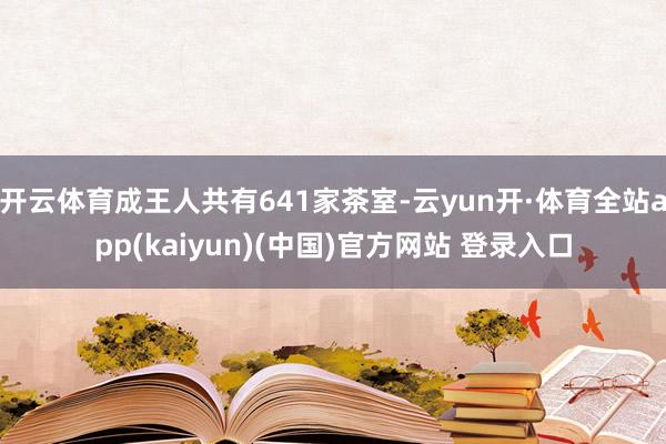 开云体育成王人共有641家茶室-云yun开·体育全站app(kaiyun)(中国)官方网站 登录入口