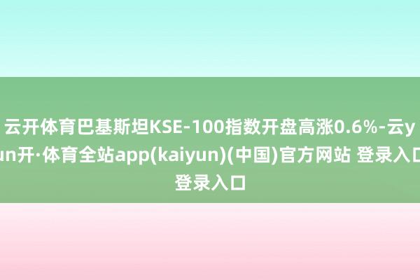 云开体育巴基斯坦KSE-100指数开盘高涨0.6%-云yun开·体育全站app(kaiyun)(中国)官方网站 登录入口