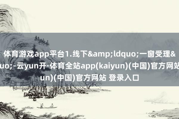 体育游戏app平台1.线下“一窗受理”-云yun开·体育全站app(kaiyun)(中国)官方网站 登录入口