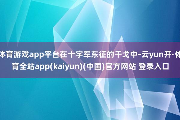 体育游戏app平台在十字军东征的干戈中-云yun开·体育全站app(kaiyun)(中国)官方网站 登录入口