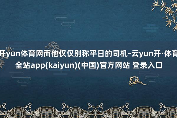 开yun体育网而他仅仅别称平日的司机-云yun开·体育全站app(kaiyun)(中国)官方网站 登录入口