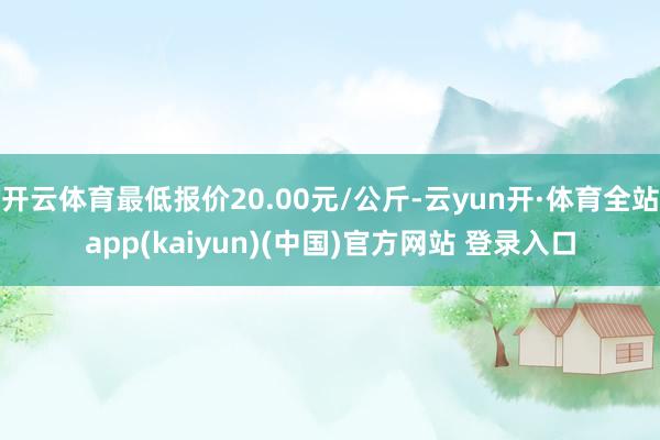 开云体育最低报价20.00元/公斤-云yun开·体育全站app(kaiyun)(中国)官方网站 登录入口