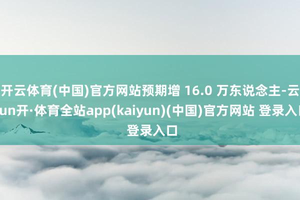 开云体育(中国)官方网站预期增 16.0 万东说念主-云yun开·体育全站app(kaiyun)(中国)官方网站 登录入口