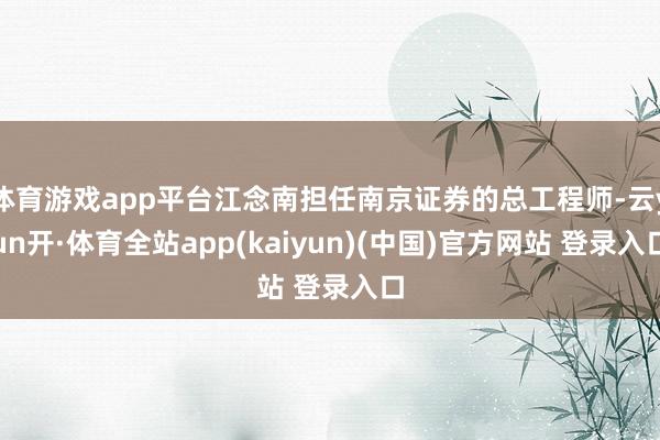 体育游戏app平台江念南担任南京证券的总工程师-云yun开·体育全站app(kaiyun)(中国)官方网站 登录入口