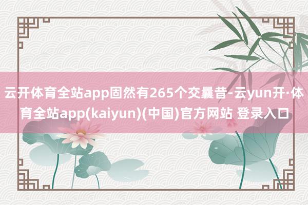 云开体育全站app固然有265个交曩昔-云yun开·体育全站app(kaiyun)(中国)官方网站 登录入口