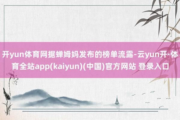 开yun体育网　　据蝉姆妈发布的榜单流露-云yun开·体育全站app(kaiyun)(中国)官方网站 登录入口
