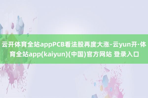 云开体育全站appPCB看法股再度大涨-云yun开·体育全站app(kaiyun)(中国)官方网站 登录入口