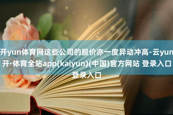 开yun体育网这些公司的股价亦一度异动冲高-云yun开·体育全站app(kaiyun)(中国)官方网站 登录入口