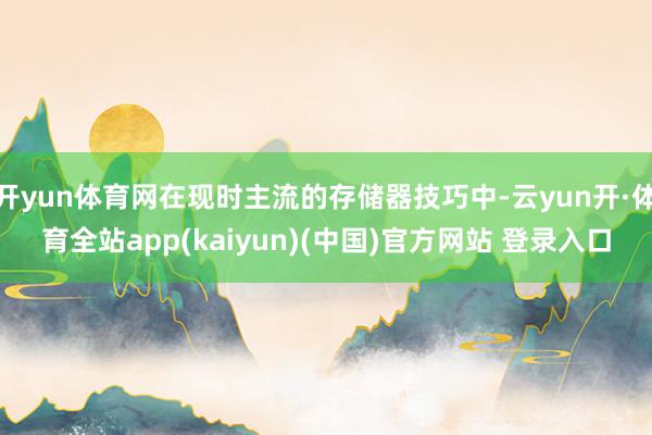 开yun体育网在现时主流的存储器技巧中-云yun开·体育全站app(kaiyun)(中国)官方网站 登录入口