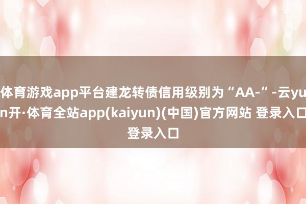 体育游戏app平台建龙转债信用级别为“AA-”-云yun开·体育全站app(kaiyun)(中国)官方网站 登录入口
