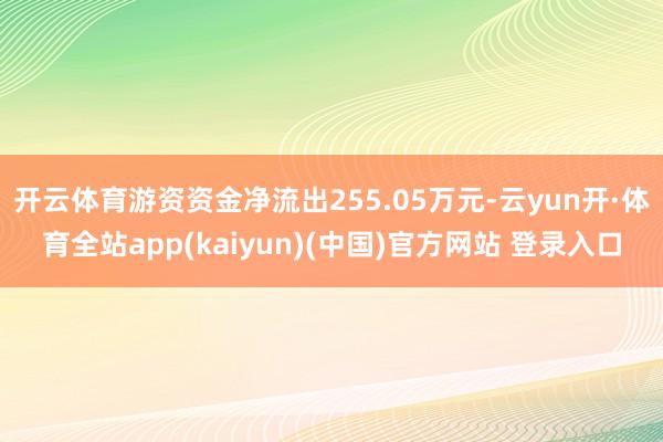 开云体育游资资金净流出255.05万元-云yun开·体育全站app(kaiyun)(中国)官方网站 登录入口