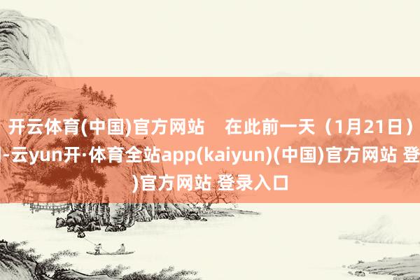 开云体育(中国)官方网站 在此前一天(1月21日)的晚间-云yun开·体育全站app(kaiyun)(中国)官方网站 登录入口